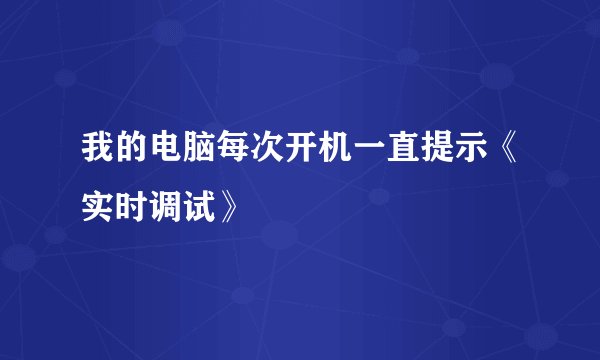我的电脑每次开机一直提示《实时调试》