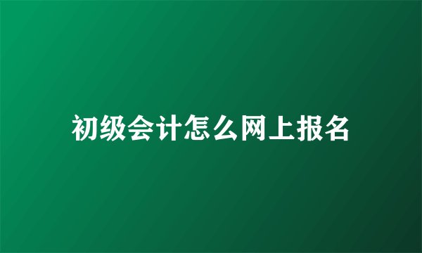 初级会计怎么网上报名
