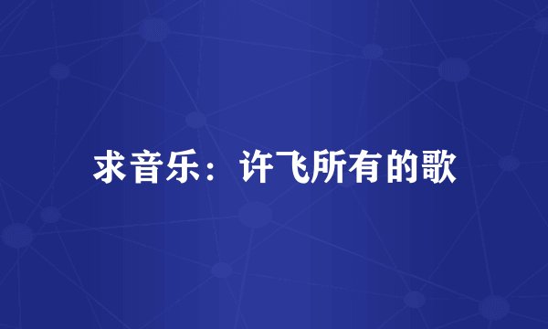 求音乐:许飞所有的歌