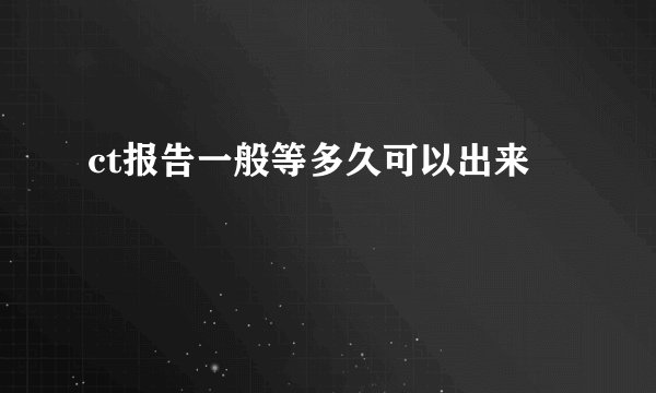 ct报告一般等多久可以出来