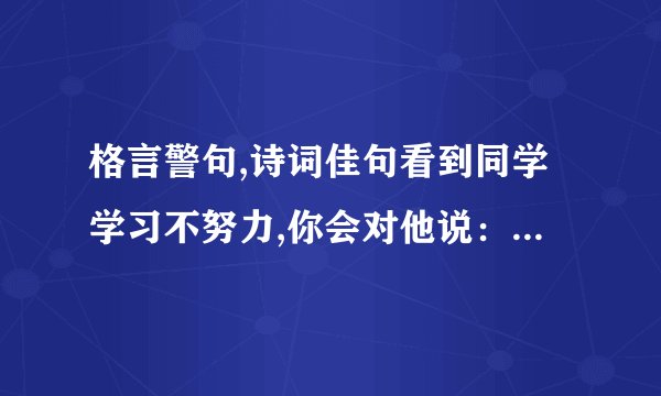 格言警句,诗词佳句看到同学学习不努力,你会对他说：“----------------”经过努力取得优异成绩时,你会对自己说：“----------------”从书本上得到的知识毕竟比较肤浅,要透彻地认识事物还必须亲自实践,正如陆游在«冬夜读书示子聿»一诗中所说：“-------,--------”我国古代有句名言：“----------------,----------------.”就是说坏事