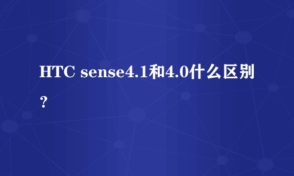 HTC sense4.1和4.0什么区别？