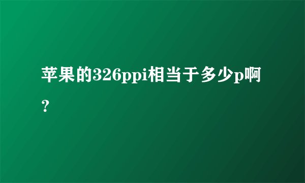 苹果的326ppi相当于多少p啊？