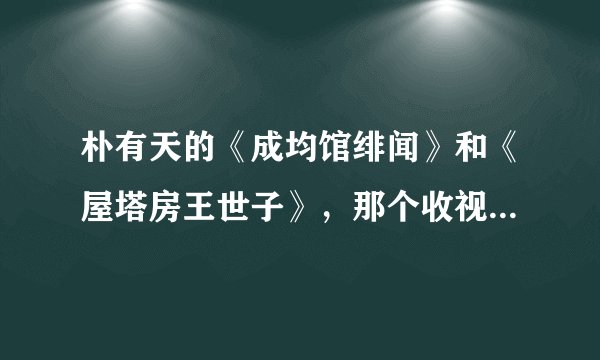 朴有天的《成均馆绯闻》和《屋塔房王世子》，那个收视率更高哇？