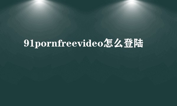 91pornfreevideo怎么登陆