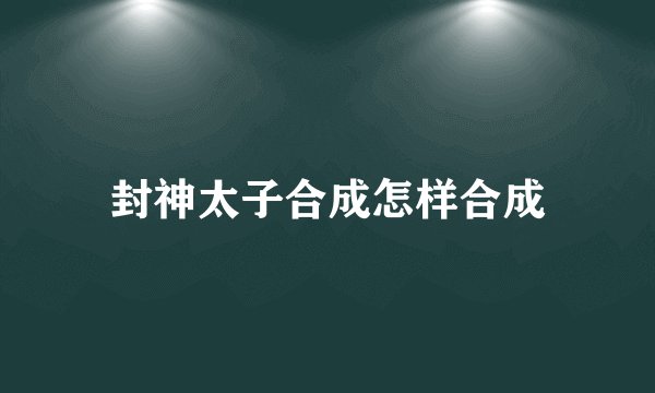 封神太子合成怎样合成