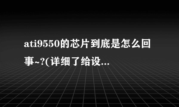 ati9550的芯片到底是怎么回事~?(详细了给设置为答案)