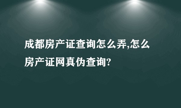 成都房产证查询怎么弄,怎么房产证网真伪查询?