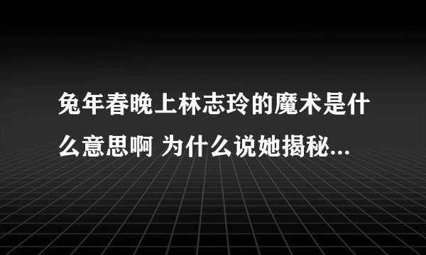 兔年春晚上林志玲的魔术是什么意思啊 为什么说她揭秘了大变活人的原理?