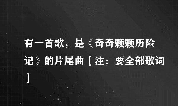 有一首歌，是《奇奇颗颗历险记》的片尾曲【注：要全部歌词】