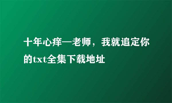 十年心痒—老师，我就追定你的txt全集下载地址