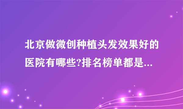 北京做微创种植头发效果好的医院有哪些?排名榜单都是有名气的医院!