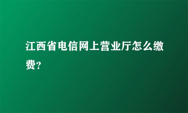 江西省电信网上营业厅怎么缴费？