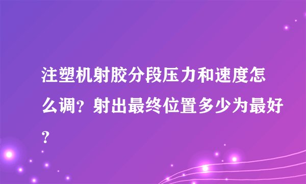 注塑机射胶分段压力和速度怎么调？射出最终位置多少为最好？