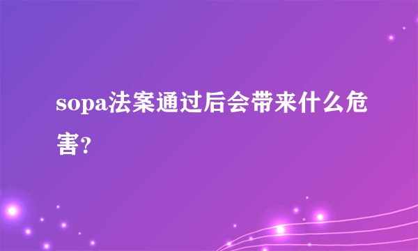 sopa法案通过后会带来什么危害？