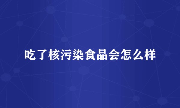 吃了核污染食品会怎么样