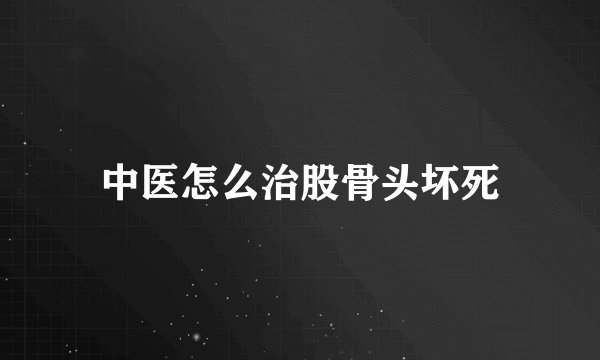 中医怎么治股骨头坏死