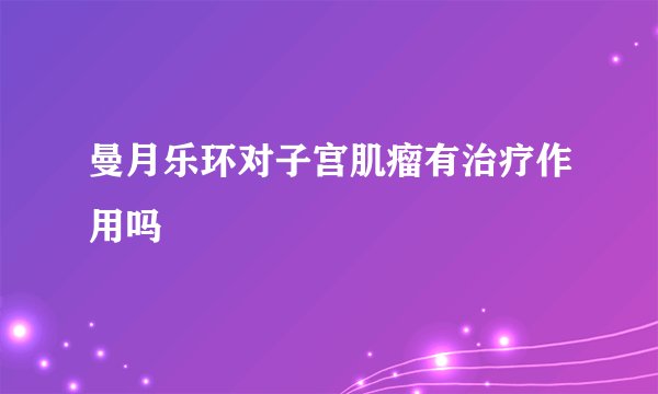 曼月乐环对子宫肌瘤有治疗作用吗