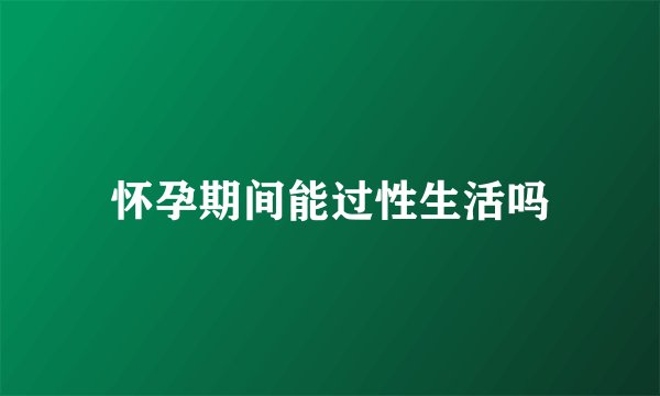 怀孕期间能过性生活吗