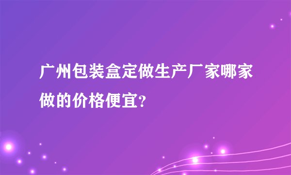 广州包装盒定做生产厂家哪家做的价格便宜？