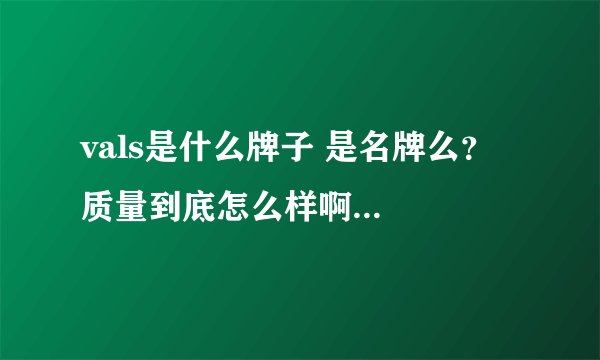 vals是什么牌子 是名牌么？ 质量到底怎么样啊...