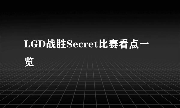 LGD战胜Secret比赛看点一览