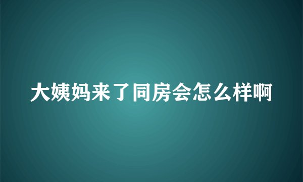 大姨妈来了同房会怎么样啊