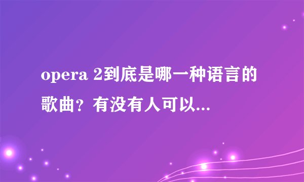 opera 2到底是哪一种语言的歌曲?有没有人可以告诉我原文歌词?