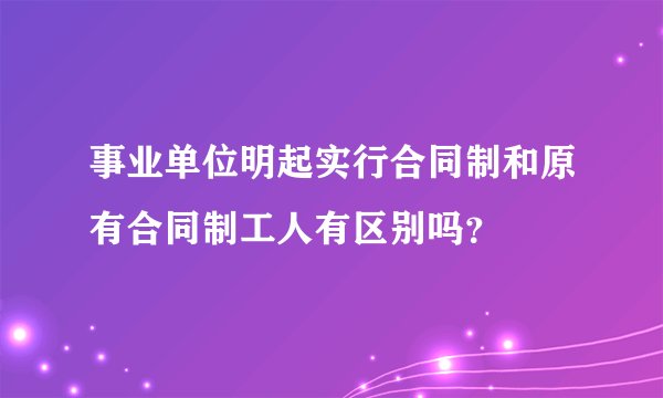 事业单位明起实行合同制和原有合同制工人有区别吗？