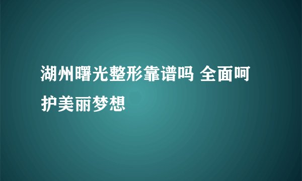 湖州曙光整形靠谱吗 全面呵护美丽梦想