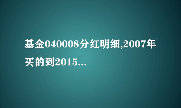 基金040008分红明细,2007年买的到2015年分了吗？
