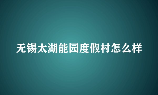 无锡太湖能园度假村怎么样