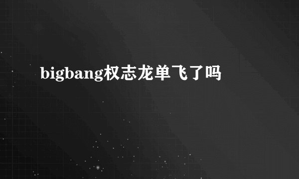 bigbang权志龙单飞了吗