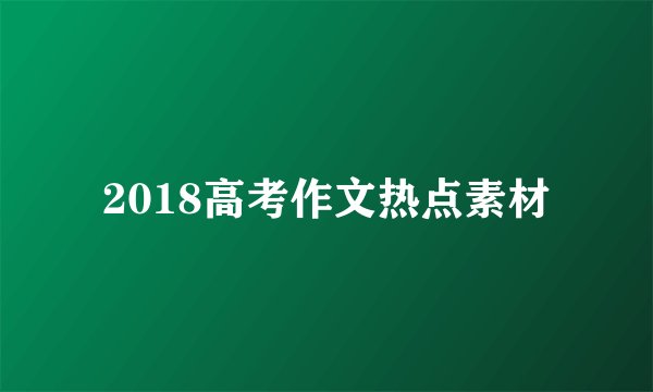 2018高考作文热点素材