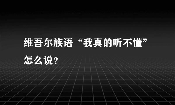 维吾尔族语“我真的听不懂”怎么说？