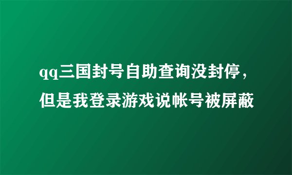 qq三国封号自助查询没封停，但是我登录游戏说帐号被屏蔽