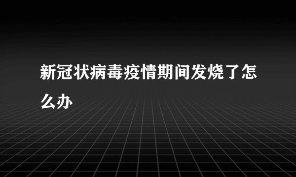 新冠状病毒疫情期间发烧了怎么办