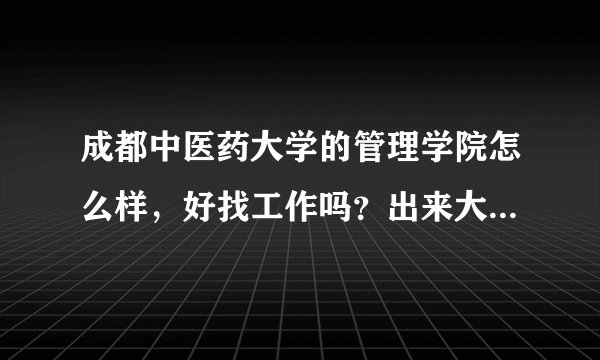 成都中医药大学的管理学院怎么样，好找工作吗？出来大概在那些行业工作，或者做些什么？工资大概是多少?