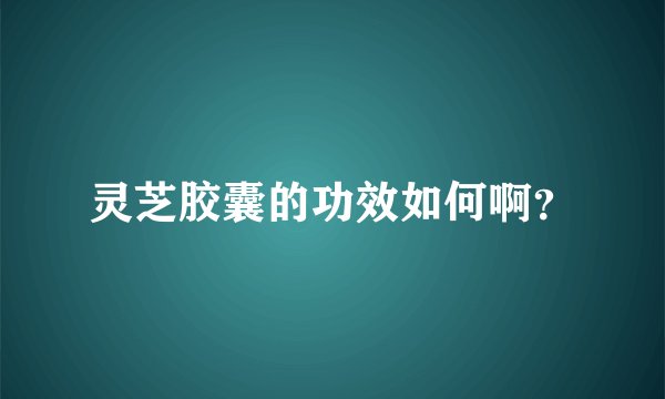灵芝胶囊的功效如何啊？
