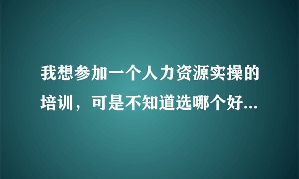 我想参加一个人力资源实操的培训，可是不知道选哪个好哪位好心网友可以帮我推荐下