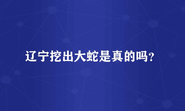 辽宁挖出大蛇是真的吗？