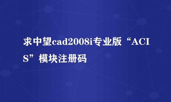 求中望cad2008i专业版“ACIS”模块注册码