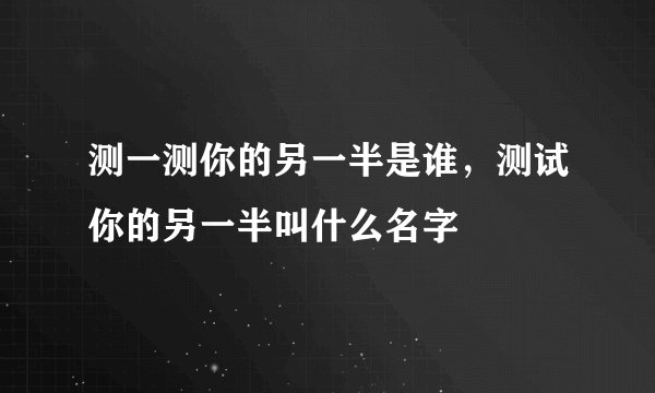 测一测你的另一半是谁，测试你的另一半叫什么名字