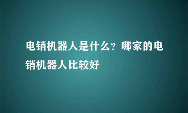 电销机器人是什么？哪家的电销机器人比较好