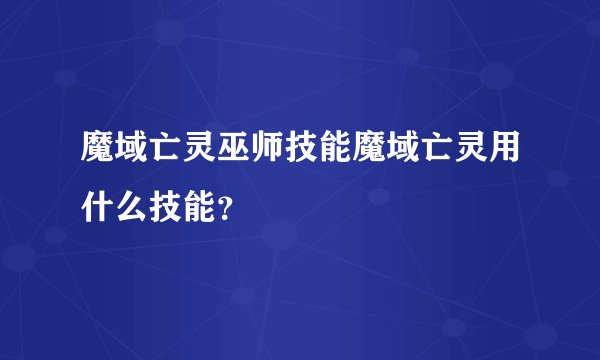 魔域亡灵巫师技能魔域亡灵用什么技能？