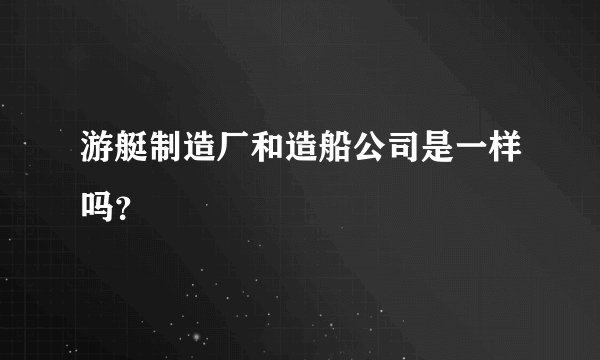 游艇制造厂和造船公司是一样吗？