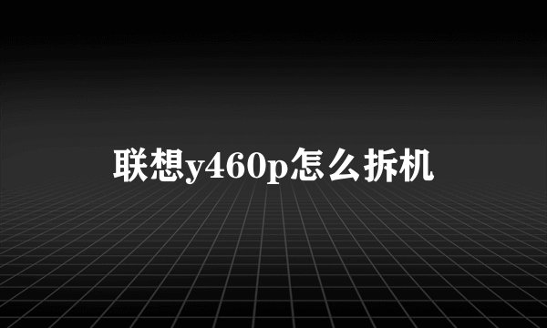 联想y460p怎么拆机
