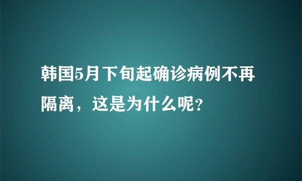 韩国5月下旬起确诊病例不再隔离，这是为什么呢？