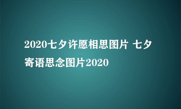 2020七夕许愿相思图片 七夕寄语思念图片2020