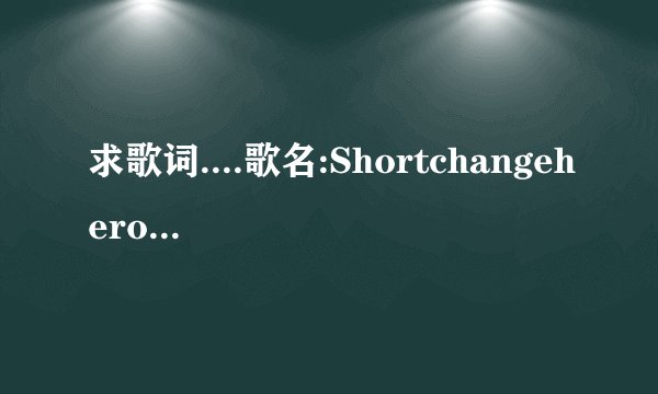 求歌词....歌名:Shortchangehero最好+上翻译...最好有歌词文件....没办法.百度大神也找不到..